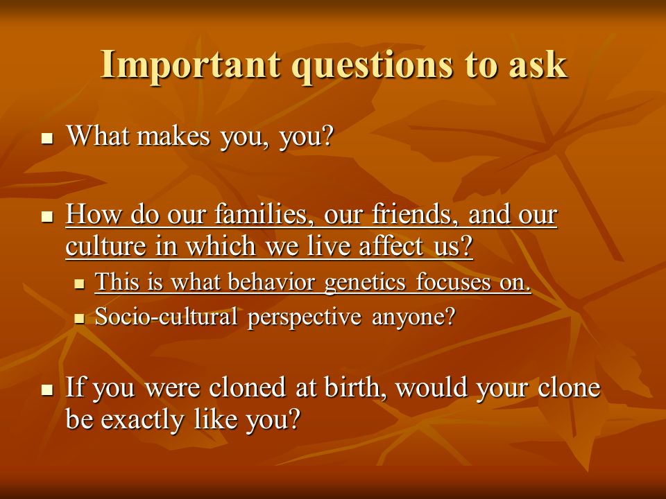 Important questions to ask What makes you, you. What makes you, you.