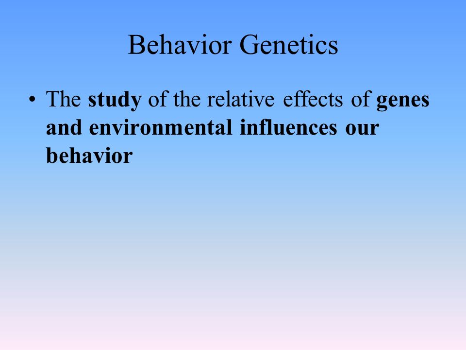 Behavior Genetics The study of the relative effects of genes and environmental influences our behavior