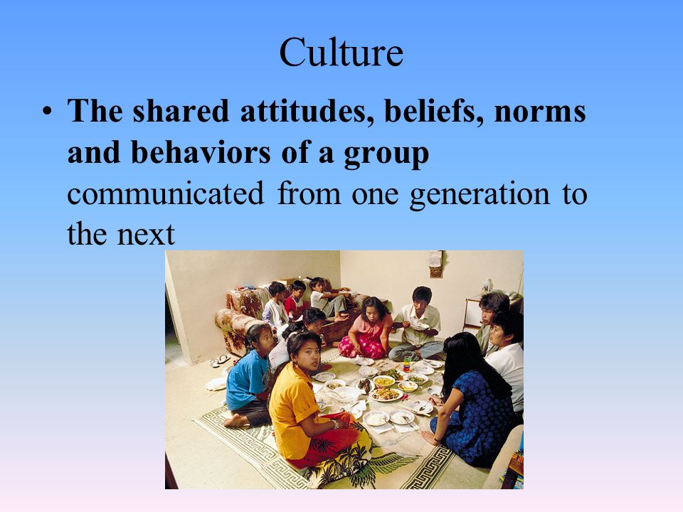 Culture The shared attitudes, beliefs, norms and behaviors of a group communicated from one generation to the next