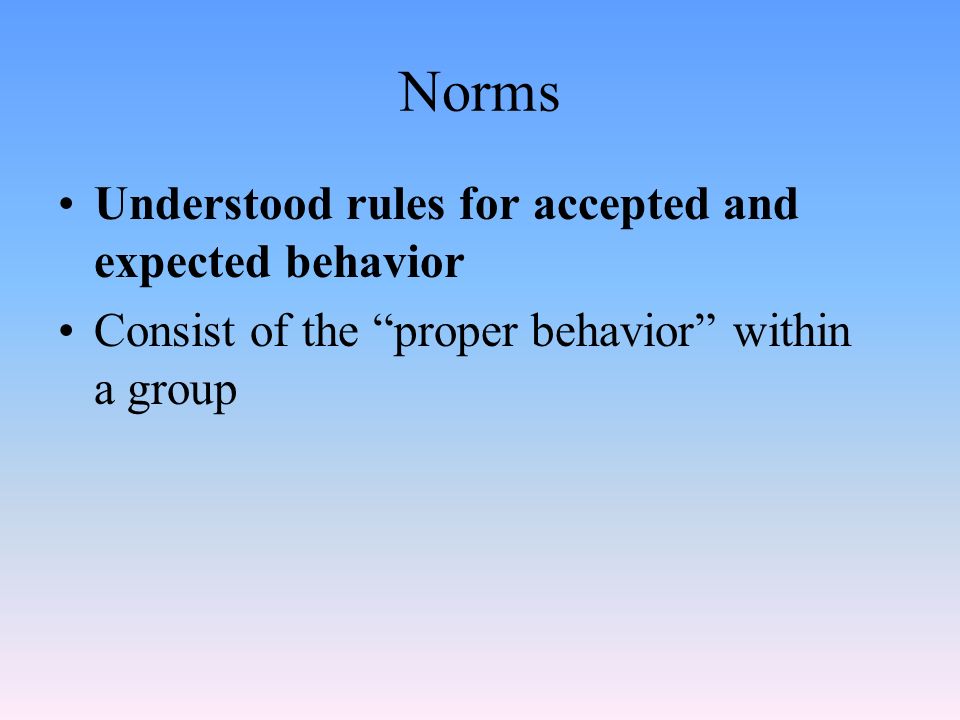 Norms Understood rules for accepted and expected behavior Consist of the proper behavior within a group