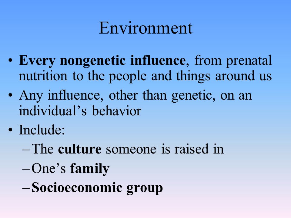 Environment Every nongenetic influence, from prenatal nutrition to the people and things around us Any influence, other than genetic, on an individual’s behavior Include: –The culture someone is raised in –One’s family –Socioeconomic group