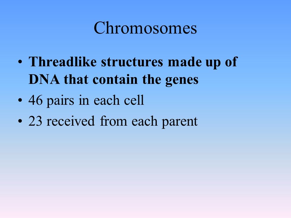 Chromosomes Threadlike structures made up of DNA that contain the genes 46 pairs in each cell 23 received from each parent