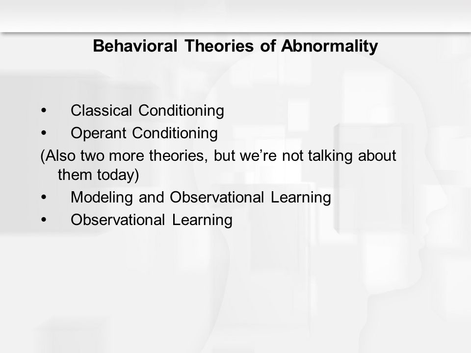 Behavioral Theories of Abnormality  Classical Conditioning  Operant Conditioning (Also two more theories, but we’re not talking about them today)  Modeling and Observational Learning  Observational Learning