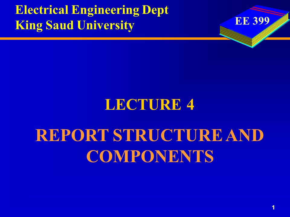 EE LECTURE 4 REPORT STRUCTURE AND COMPONENTS Electrical Engineering Dept King Saud University