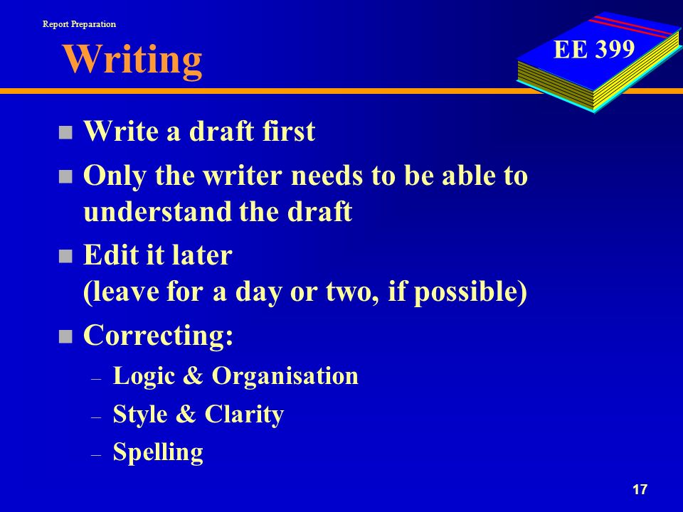 EE Writing n Write a draft first n Only the writer needs to be able to understand the draft n Edit it later (leave for a day or two, if possible) n Correcting: – Logic & Organisation – Style & Clarity – Spelling Report Preparation