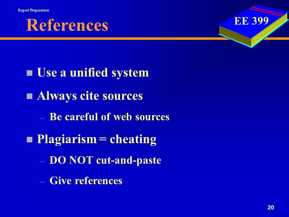 EE References n Use a unified system n Always cite sources – Be careful of web sources n Plagiarism = cheating – DO NOT cut-and-paste – Give references Report Preparation