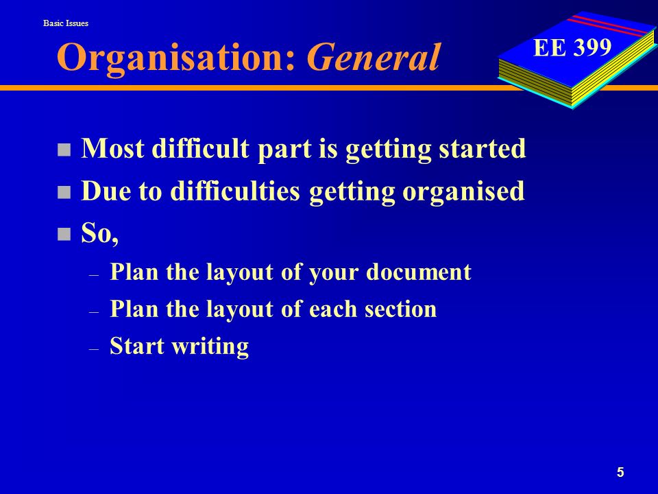 EE Organisation: General n Most difficult part is getting started n Due to difficulties getting organised n So, – Plan the layout of your document – Plan the layout of each section – Start writing Basic Issues