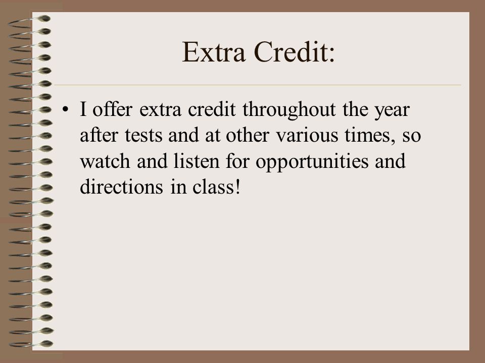 Extra Credit: I offer extra credit throughout the year after tests and at other various times, so watch and listen for opportunities and directions in class!