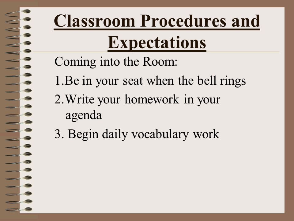 Classroom Procedures and Expectations Coming into the Room: 1.Be in your seat when the bell rings 2.Write your homework in your agenda 3.