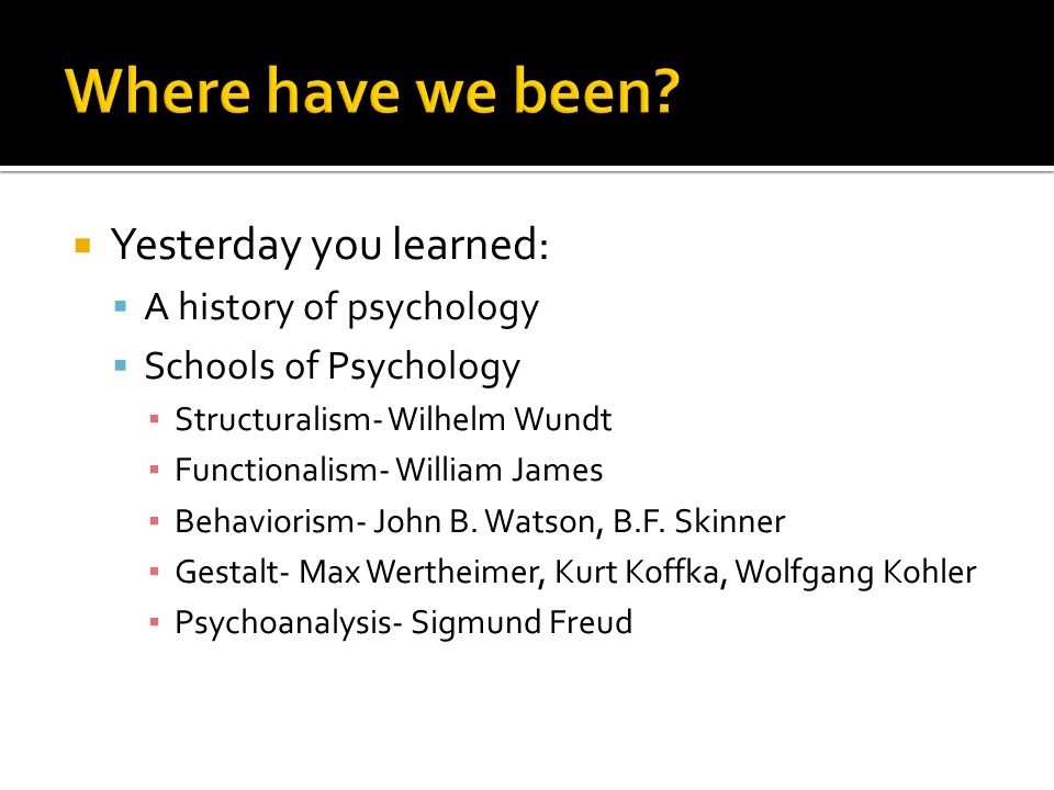  Yesterday you learned:  A history of psychology  Schools of Psychology ▪ Structuralism- Wilhelm Wundt ▪ Functionalism- William James ▪ Behaviorism- John B.