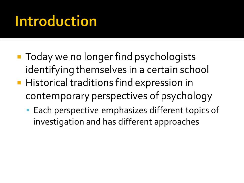  Today we no longer find psychologists identifying themselves in a certain school  Historical traditions find expression in contemporary perspectives of psychology  Each perspective emphasizes different topics of investigation and has different approaches