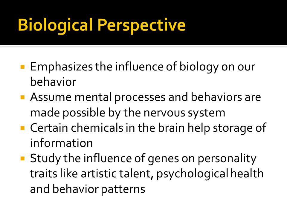  Emphasizes the influence of biology on our behavior  Assume mental processes and behaviors are made possible by the nervous system  Certain chemicals in the brain help storage of information  Study the influence of genes on personality traits like artistic talent, psychological health and behavior patterns