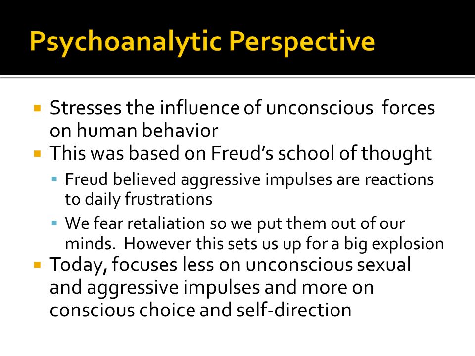  Stresses the influence of unconscious forces on human behavior  This was based on Freud’s school of thought  Freud believed aggressive impulses are reactions to daily frustrations  We fear retaliation so we put them out of our minds.