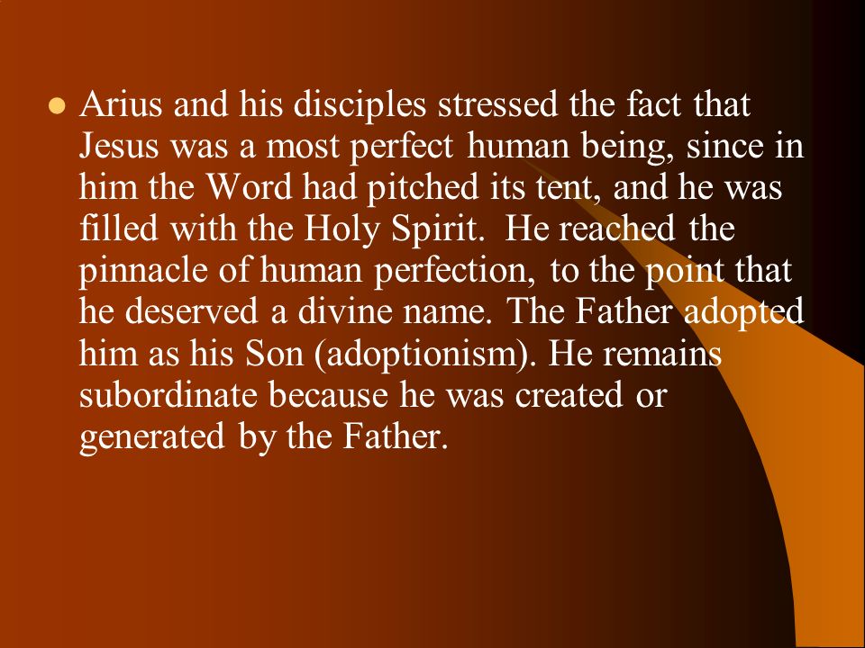Arius and his disciples stressed the fact that Jesus was a most perfect human being, since in him the Word had pitched its tent, and he was filled with the Holy Spirit.