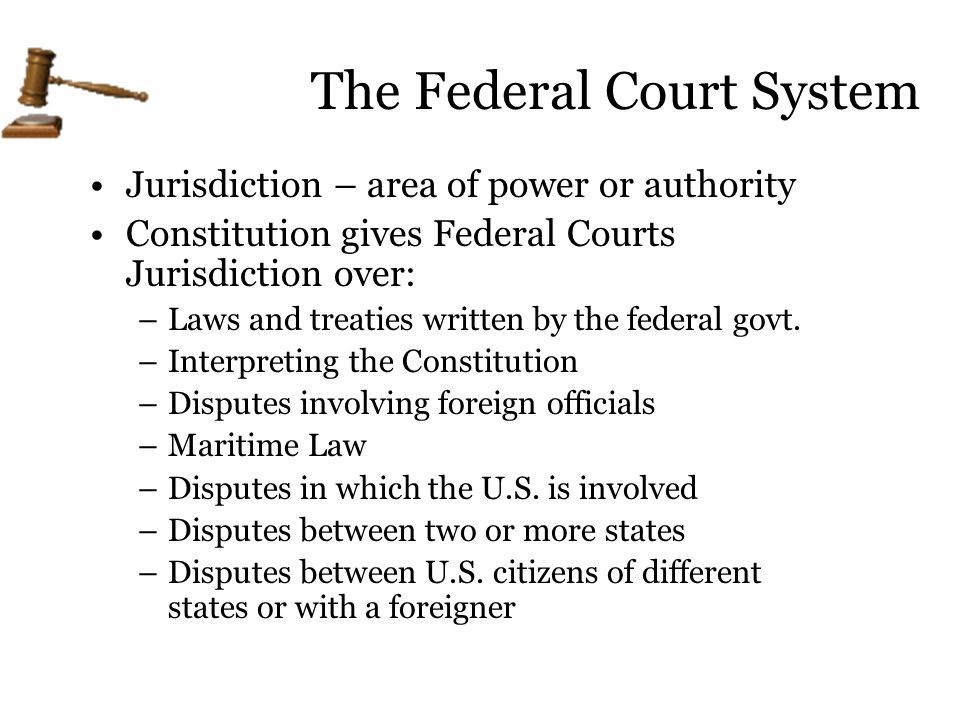The Federal Court System Jurisdiction – area of power or authority Constitution gives Federal Courts Jurisdiction over: –Laws and treaties written by the federal govt.