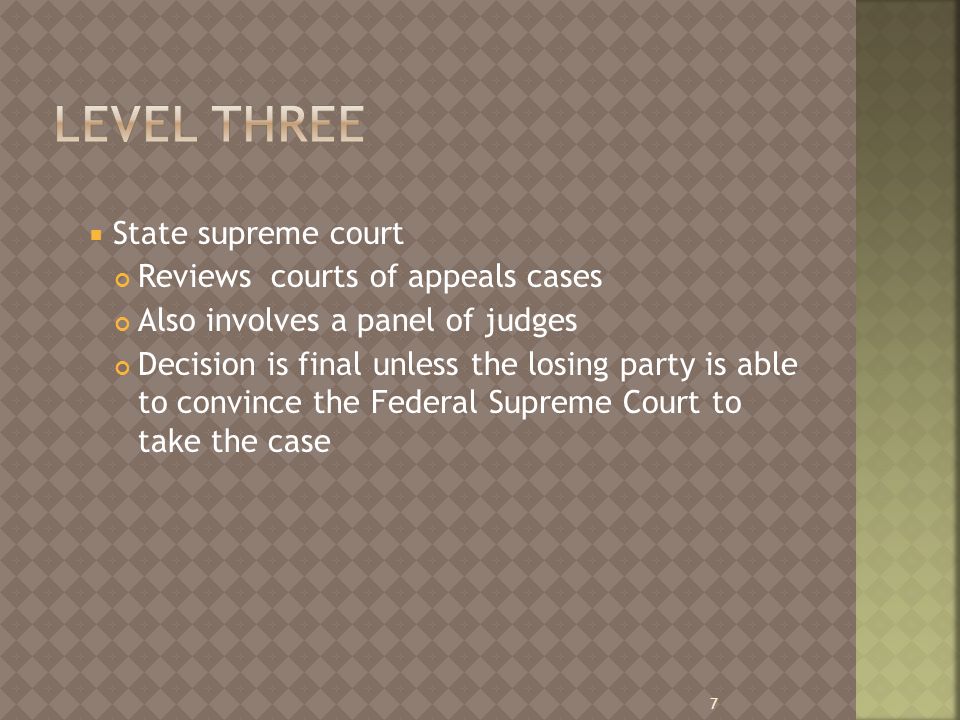  State supreme court Reviews courts of appeals cases Also involves a panel of judges Decision is final unless the losing party is able to convince the Federal Supreme Court to take the case 7