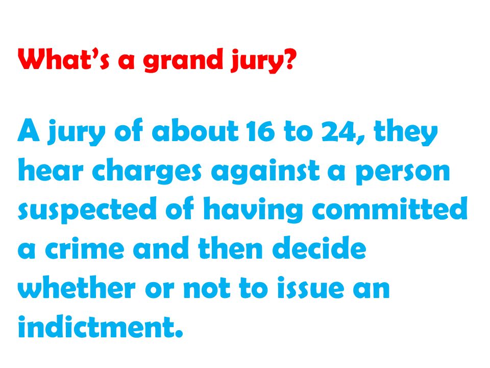 A jury of about 16 to 24, they hear charges against a person suspected of having committed a crime and then decide whether or not to issue an indictment.