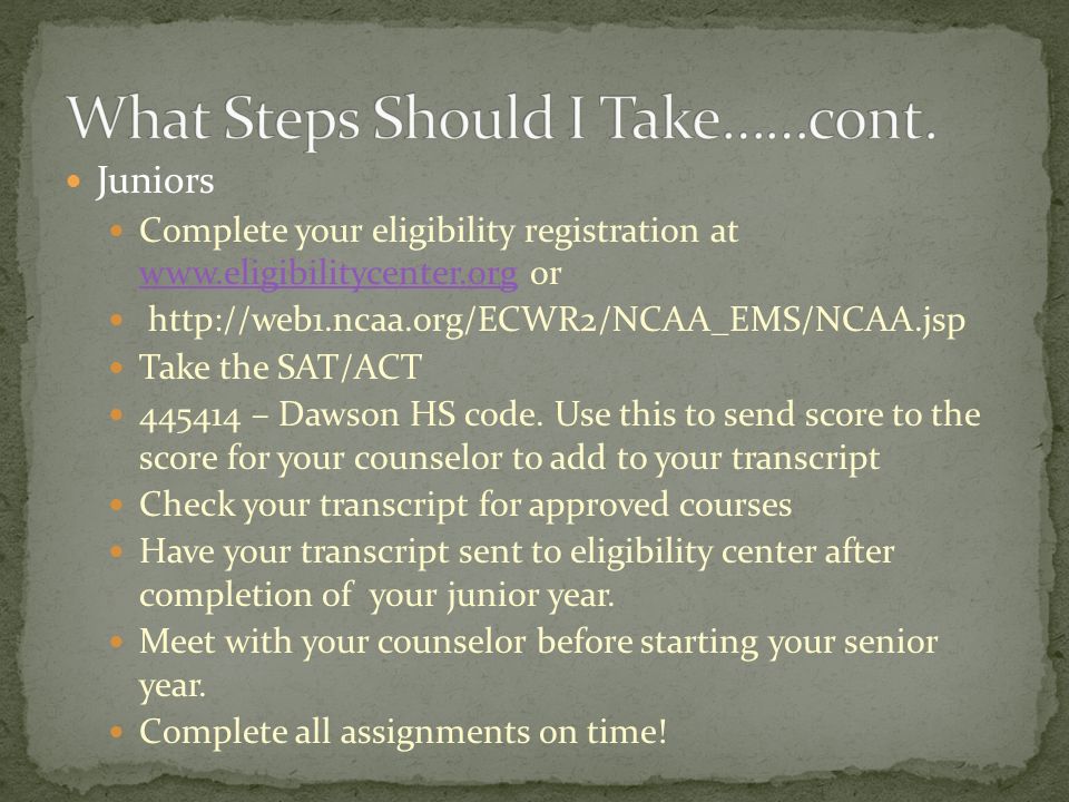 Juniors Complete your eligibility registration at   or     Take the SAT/ACT – Dawson HS code.