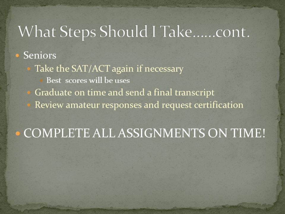 Seniors Take the SAT/ACT again if necessary Best scores will be uses Graduate on time and send a final transcript Review amateur responses and request certification COMPLETE ALL ASSIGNMENTS ON TIME!