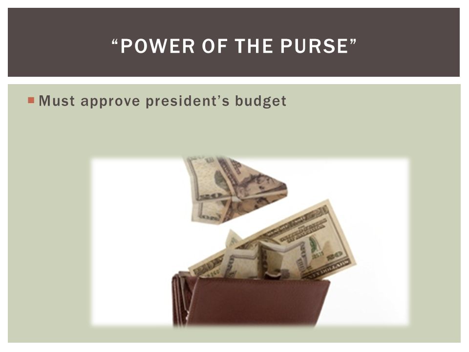  Must approve president’s budget POWER OF THE PURSE