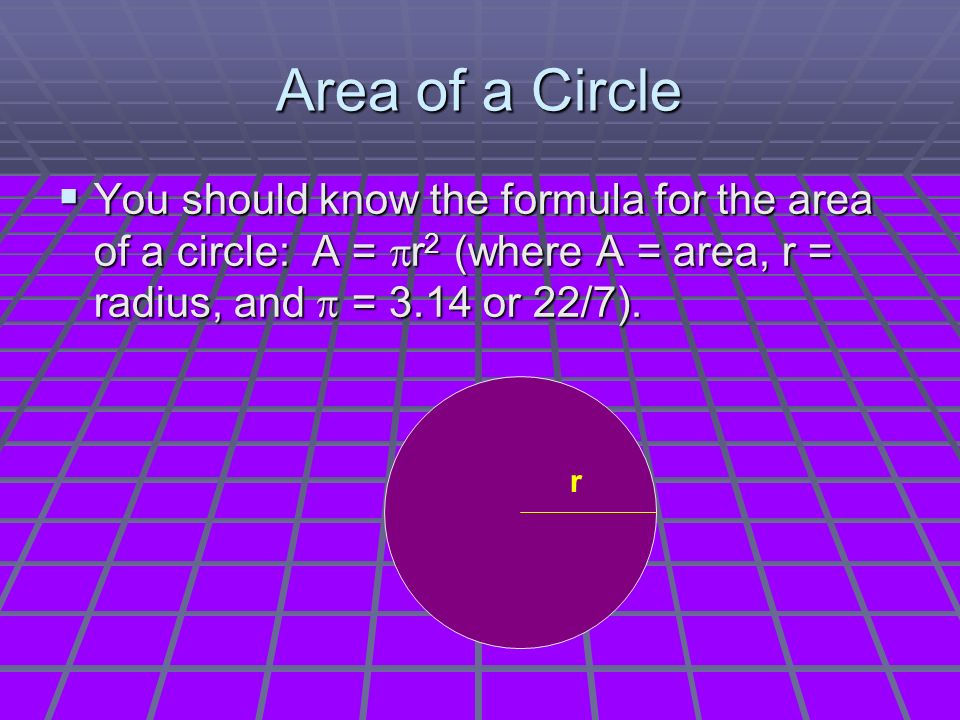 Area of a Circle  You should know the formula for the area of a circle: A =  r 2 (where A = area, r = radius, and  = 3.14 or 22/7).