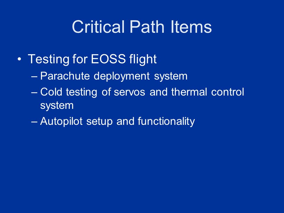 Critical Path Items Testing for EOSS flight –Parachute deployment system –Cold testing of servos and thermal control system –Autopilot setup and functionality