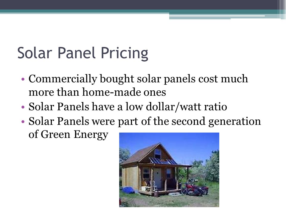 Solar Panel Pricing Commercially bought solar panels cost much more than home-made ones Solar Panels have a low dollar/watt ratio Solar Panels were part of the second generation of Green Energy