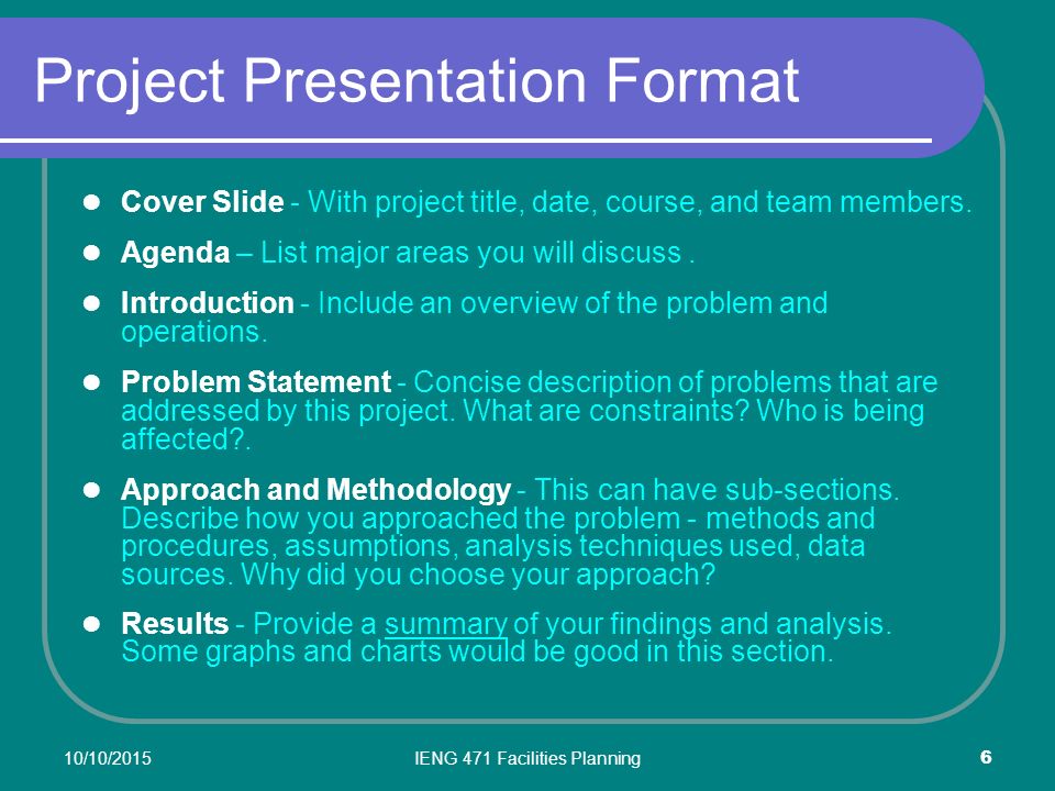 10/10/2015IENG 471 Facilities Planning 6 Project Presentation Format Cover Slide - With project title, date, course, and team members.