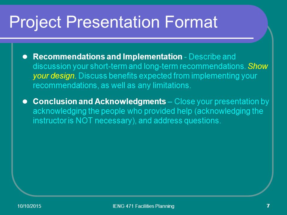 10/10/2015IENG 471 Facilities Planning 7 Project Presentation Format Recommendations and Implementation - Describe and discussion your short-term and long-term recommendations.