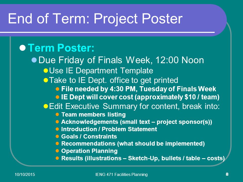 10/10/2015IENG 471 Facilities Planning 8 End of Term: Project Poster Term Poster: Due Friday of Finals Week, 12:00 Noon Use IE Department Template Take to IE Dept.