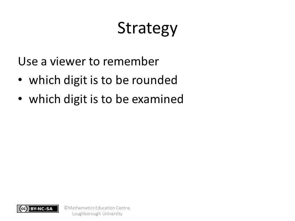 Strategy Use a viewer to remember which digit is to be rounded which digit is to be examined ©Mathematics Education Centre, Loughborough University
