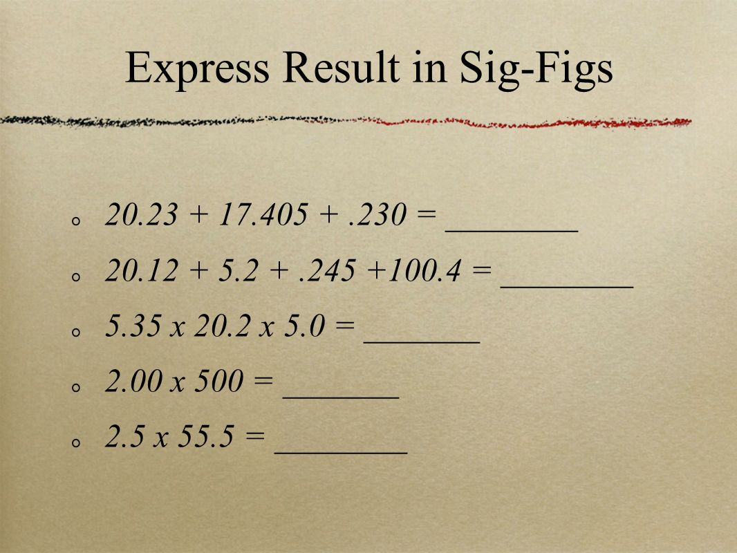= ________ = ________ 5.35 x 20.2 x 5.0 = _______ 2.00 x 500 = _______ 2.5 x 55.5 = ________ Express Result in Sig-Figs