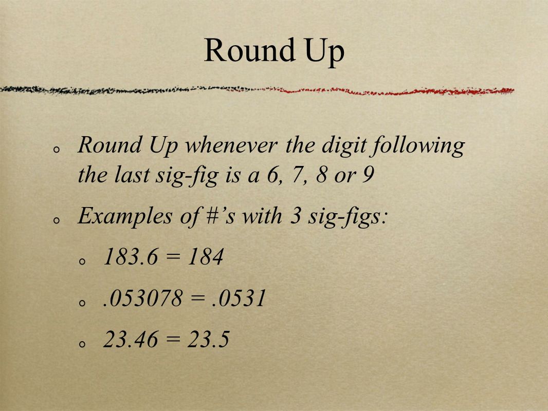 Round Up whenever the digit following the last sig-fig is a 6, 7, 8 or 9 Examples of #’s with 3 sig-figs: = = = 23.5 Round Up
