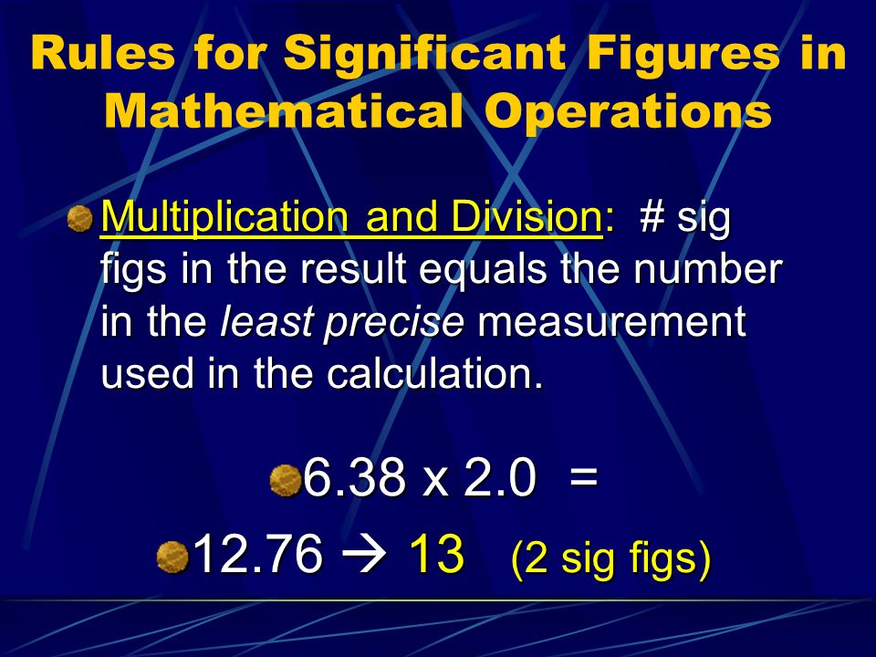 Rules for Significant Figures in Mathematical Operations Multiplication and Division: # sig figs in the result equals the number in the least precise measurement used in the calculation.