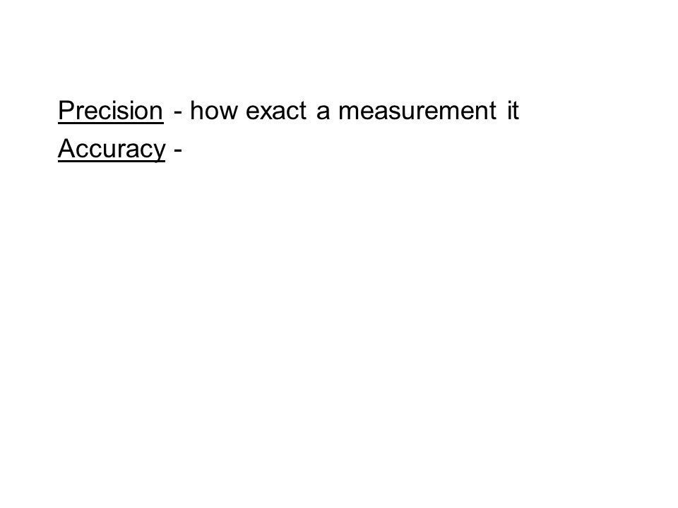 Precision - how exact a measurement it Accuracy -
