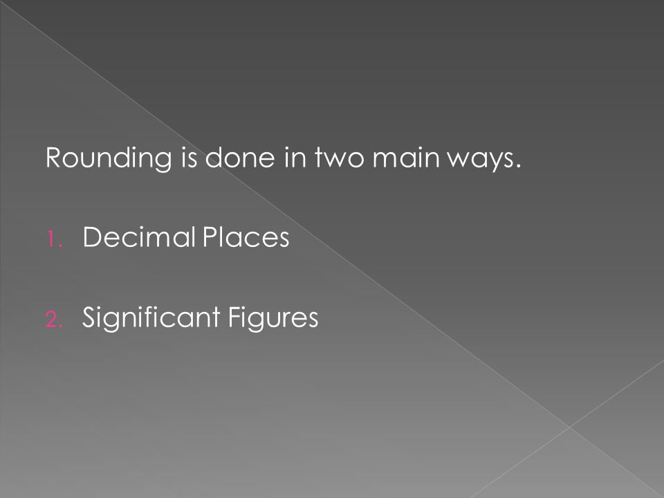 Rounding is done in two main ways. 1. Decimal Places 2. Significant Figures