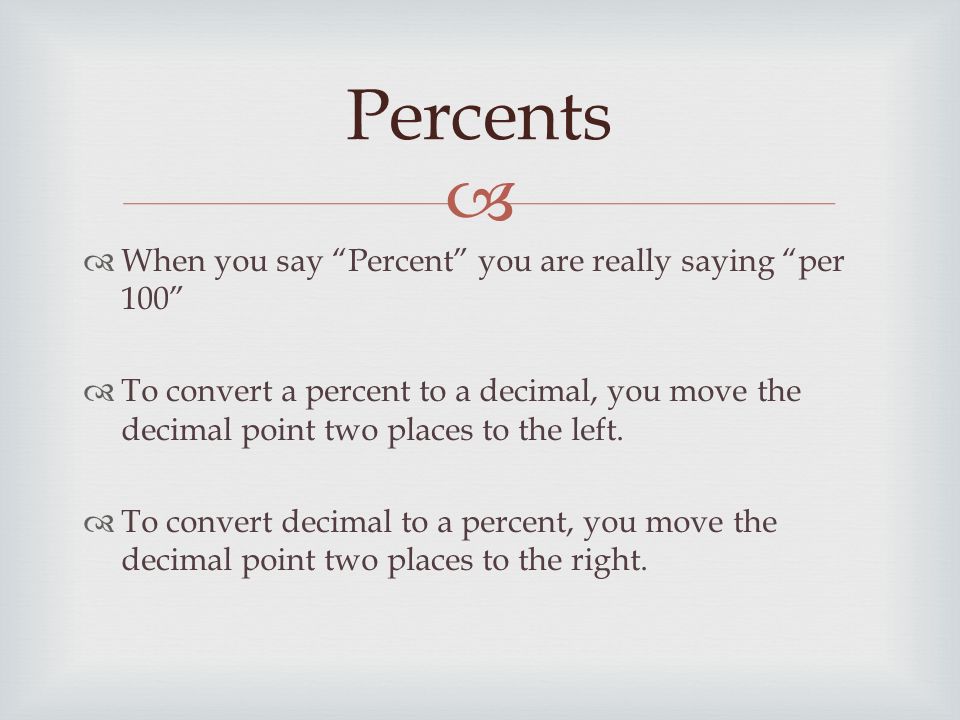   When you say Percent you are really saying per 100  To convert a percent to a decimal, you move the decimal point two places to the left.
