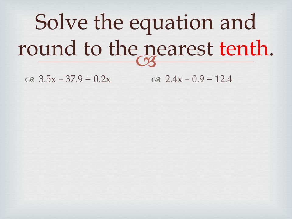  Solve the equation and round to the nearest tenth.  3.5x – 37.9 = 0.2x  2.4x – 0.9 = 12.4