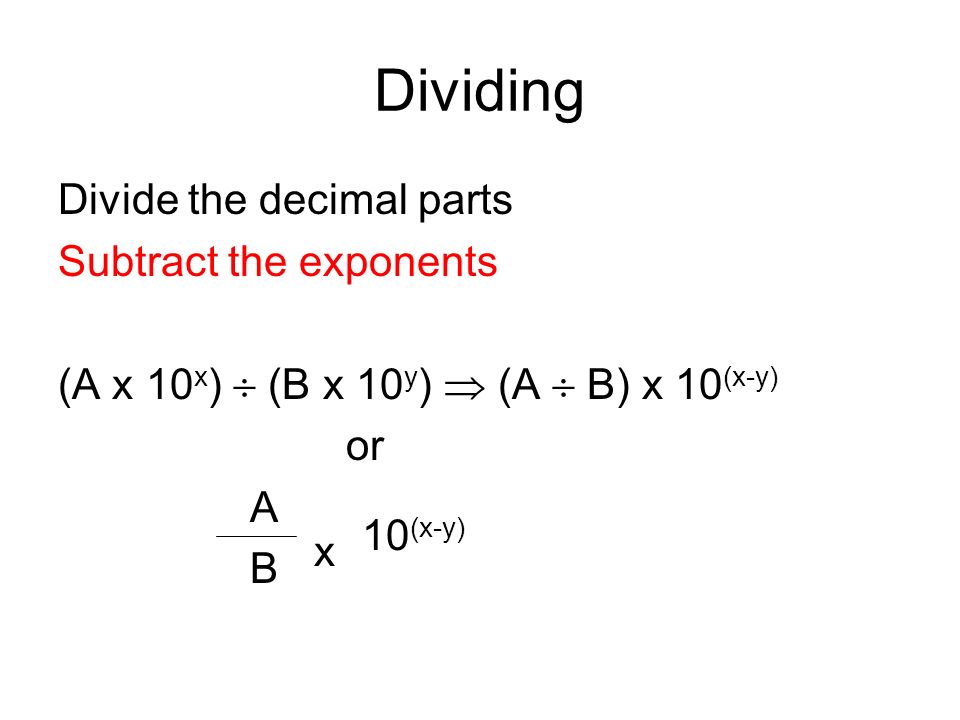 Dividing Divide the decimal parts Subtract the exponents (A x 10 x )  (B x 10 y )  (A  B) x 10 (x-y) or A B x 10 (x-y)