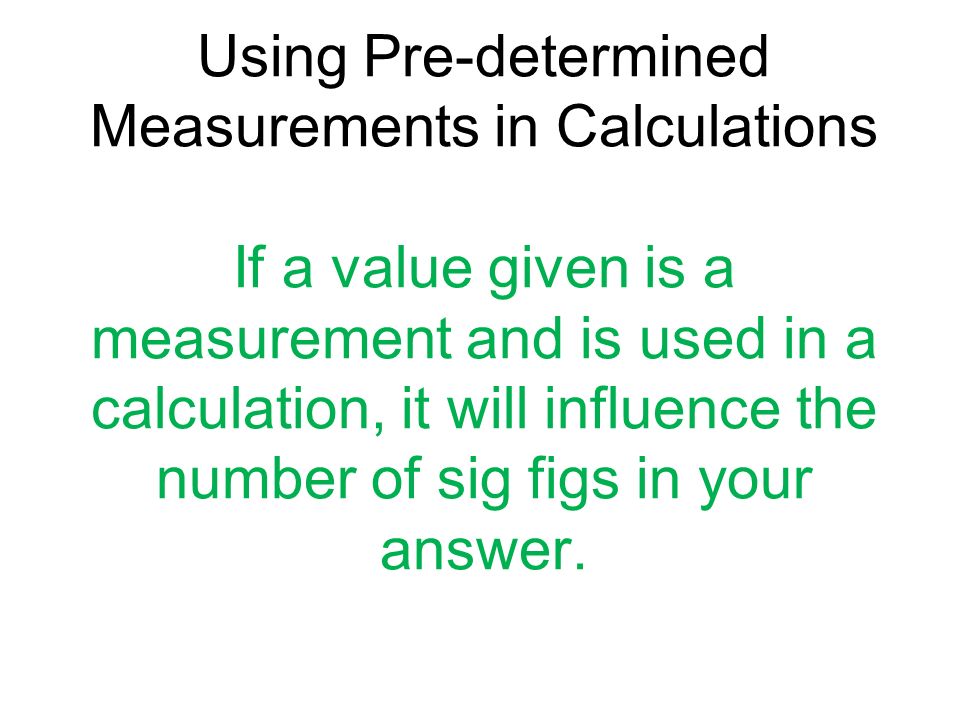 Using Pre-determined Measurements in Calculations If a value given is a measurement and is used in a calculation, it will influence the number of sig figs in your answer.