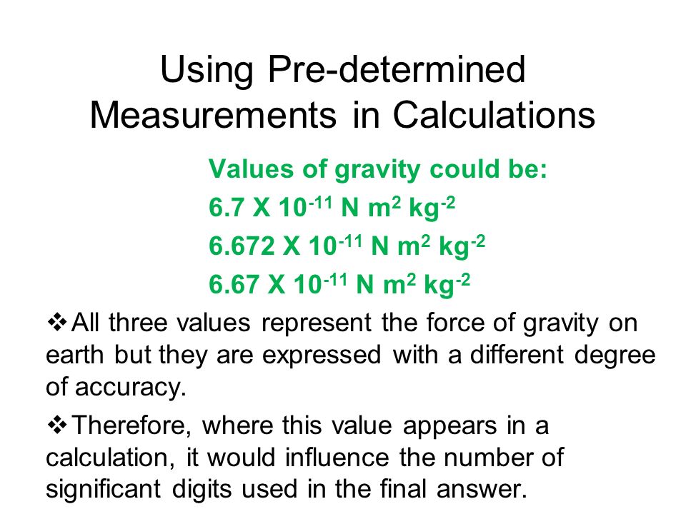 Using Pre-determined Measurements in Calculations Values of gravity could be: 6.7 X N m 2 kg X N m 2 kg X N m 2 kg -2  All three values represent the force of gravity on earth but they are expressed with a different degree of accuracy.