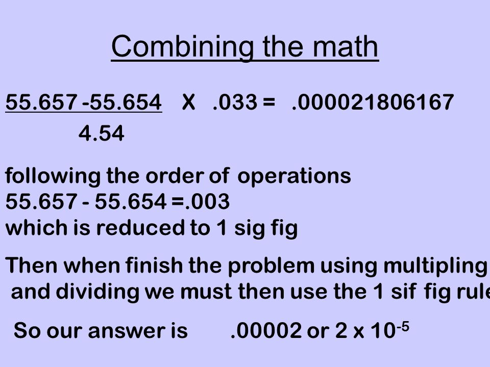 Combining the math X.033 = following the order of operations =.003 which is reduced to 1 sig fig Then when finish the problem using multipling and dividing we must then use the 1 sif fig rule So our answer is or 2 x 10 -5