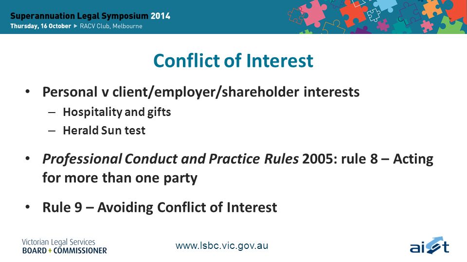 Conflict of Interest Personal v client/employer/shareholder interests – Hospitality and gifts – Herald Sun test Professional Conduct and Practice Rules 2005: rule 8 – Acting for more than one party Rule 9 – Avoiding Conflict of Interest