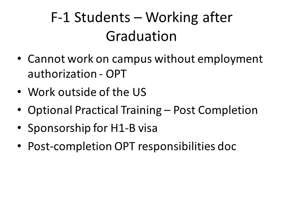 F-1 Students – Working after Graduation Cannot work on campus without employment authorization - OPT Work outside of the US Optional Practical Training – Post Completion Sponsorship for H1-B visa Post-completion OPT responsibilities doc