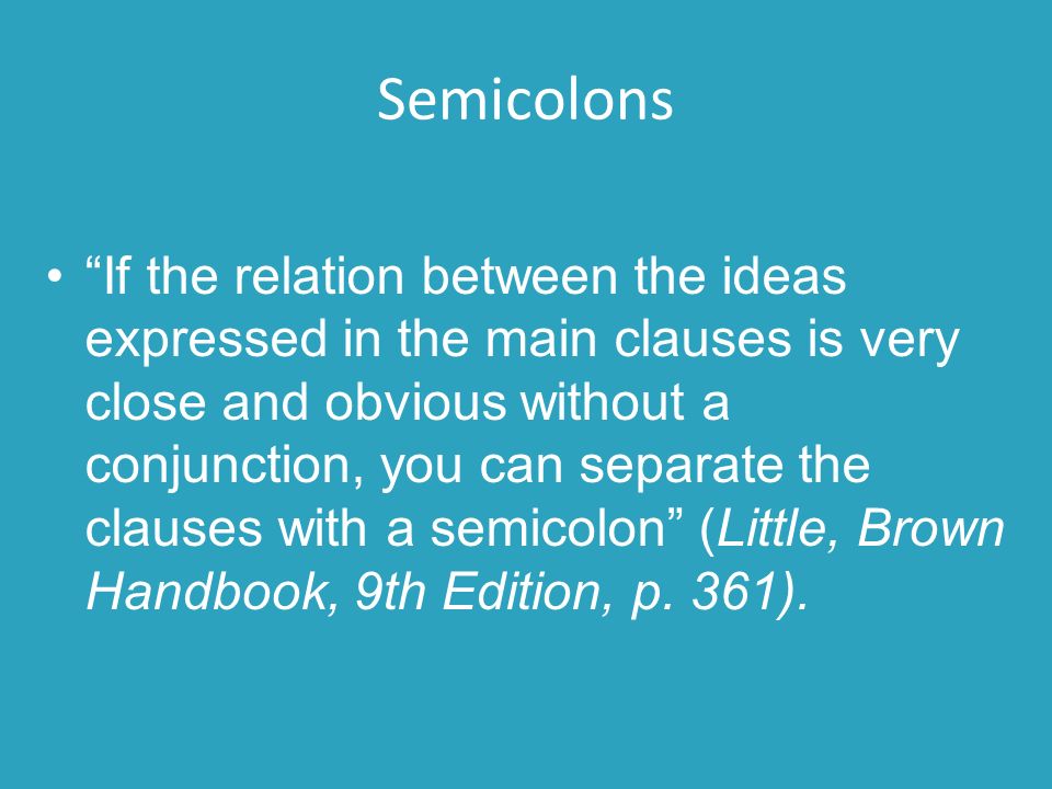 Semicolons If the relation between the ideas expressed in the main clauses is very close and obvious without a conjunction, you can separate the clauses with a semicolon (Little, Brown Handbook, 9th Edition, p.