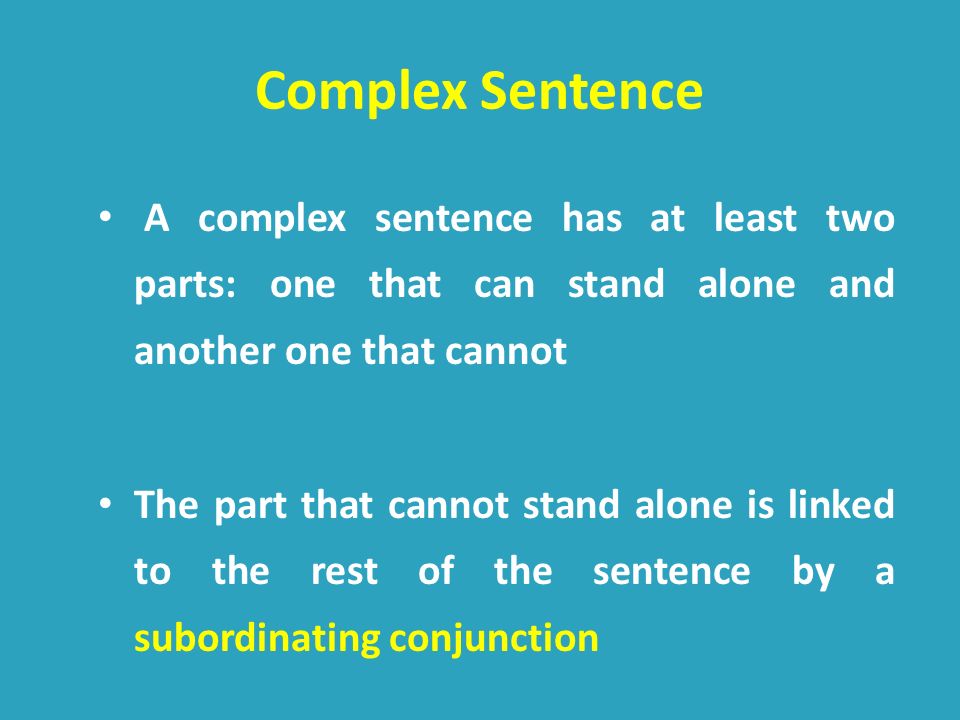 A complex sentence has at least two parts: one that can stand alone and another one that cannot The part that cannot stand alone is linked to the rest of the sentence by a subordinating conjunction