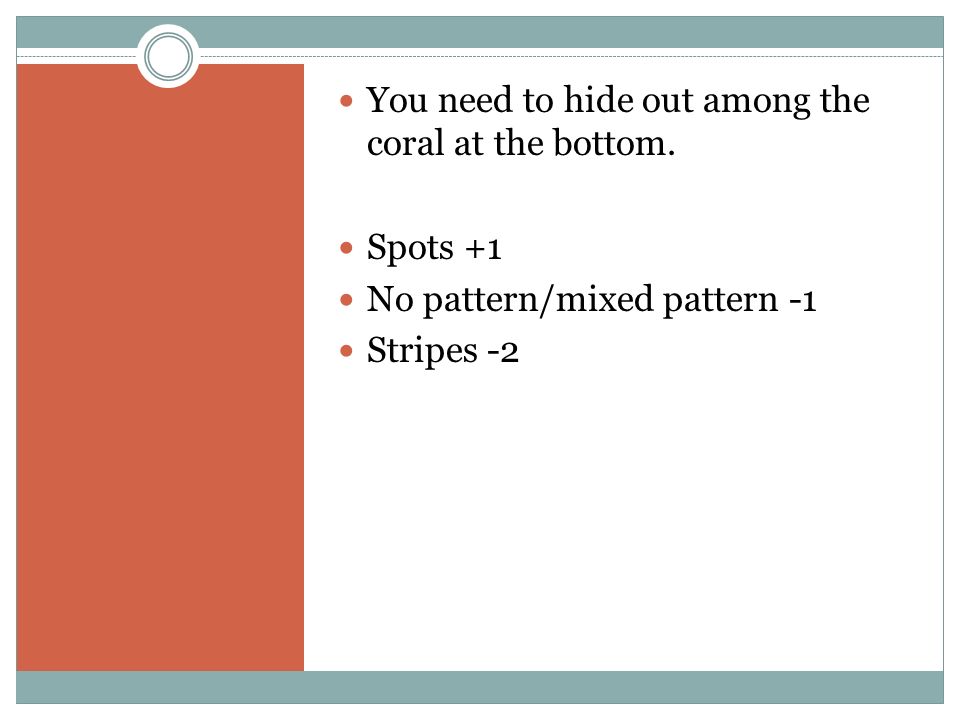 You need to hide out among the coral at the bottom. Spots +1 No pattern/mixed pattern -1 Stripes -2