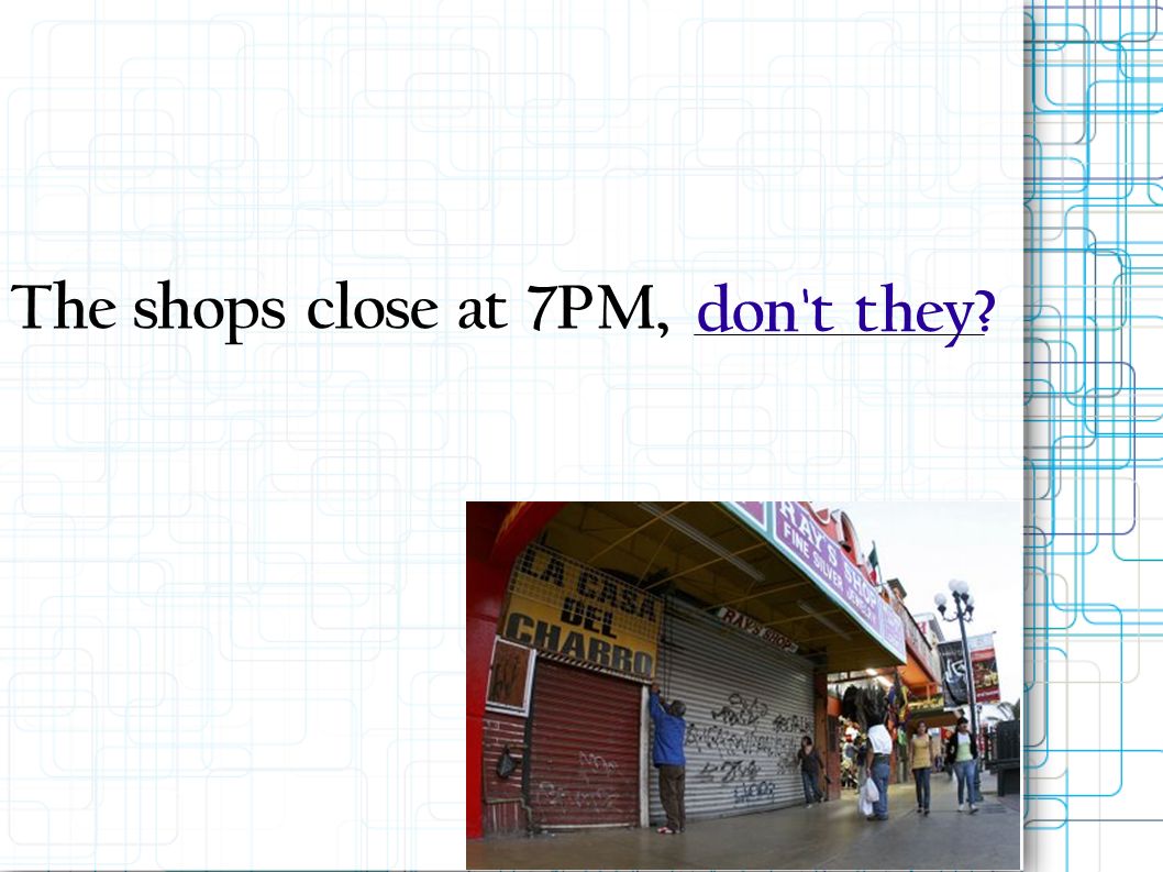 The shops close at 7PM, don t they