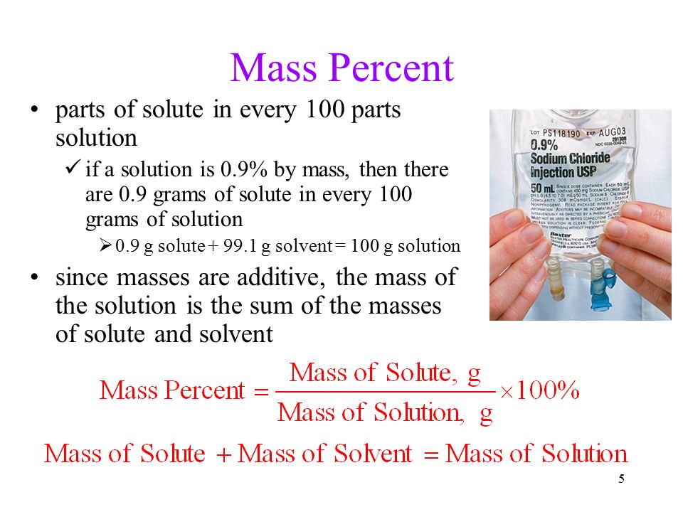 5 Mass Percent parts of solute in every 100 parts solution if a solution is 0.9% by mass, then there are 0.9 grams of solute in every 100 grams of solution  0.9 g solute g solvent = 100 g solution since masses are additive, the mass of the solution is the sum of the masses of solute and solvent