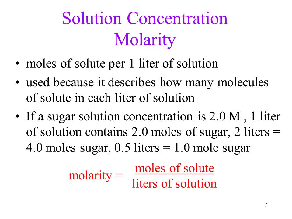 7 Solution Concentration Molarity moles of solute per 1 liter of solution used because it describes how many molecules of solute in each liter of solution If a sugar solution concentration is 2.0 M, 1 liter of solution contains 2.0 moles of sugar, 2 liters = 4.0 moles sugar, 0.5 liters = 1.0 mole sugar molarity = moles of solute liters of solution